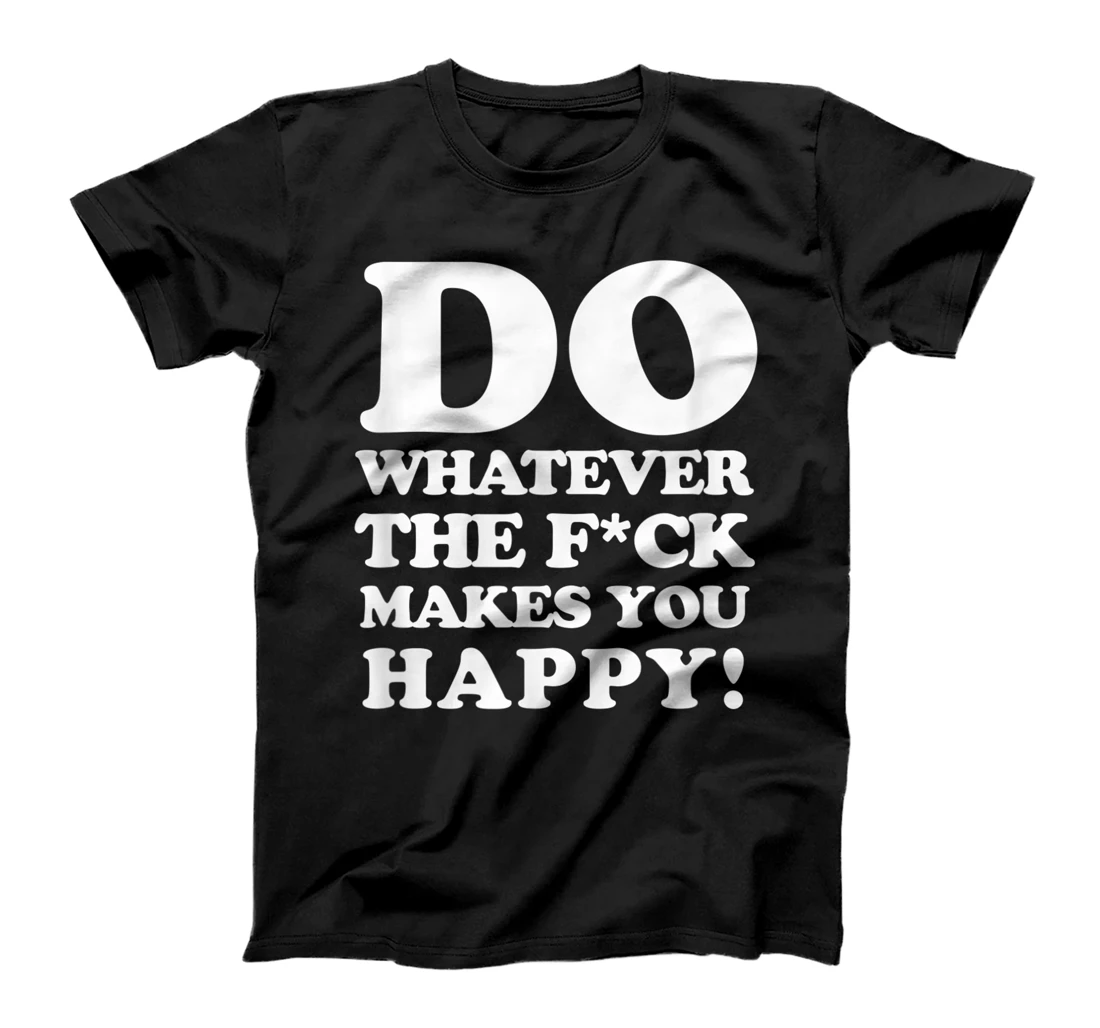 do whatever the fuck makes you happy, funny motivational T-Shirt