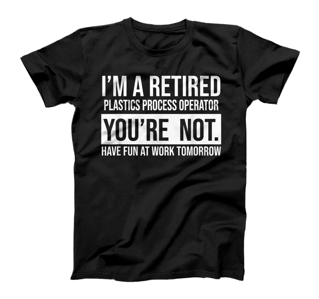 I'M A RETIRED PLASTICS PROCESS OPERATOR YOU ARE NOT RETIREME T-Shirt