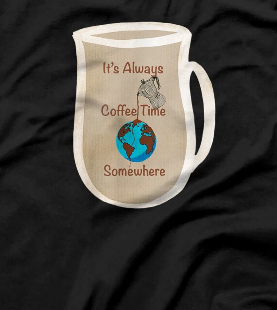 It’s Coffee Time Somewhere In The World. It’s a human right! T-Shirt