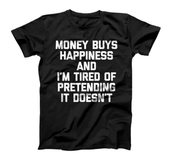 Money Buys Happiness & I'm Tired Of Pretending It Doesn't T-Shirt