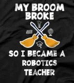 My Broom Broke So I Became A Robotics Teacher T-Shirt