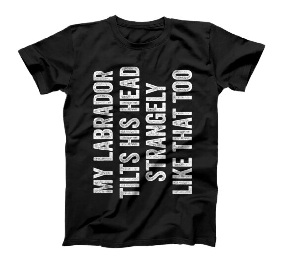 My Labrador Tilts His Head Strangely Like That Too T-Shirt