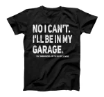 No I Can't I'll Be In My Garage Funny Car Mechanic Garage T-Shirt