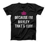  Because I'm Bayley That's Why -Funny Women's Gift T-Shirt