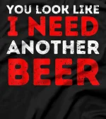  Beer Drinker Funny Quote - You Look Like I Need Another Beer T-Shirt