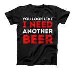  Beer Drinker Funny Quote - You Look Like I Need Another Beer T-Shirt
