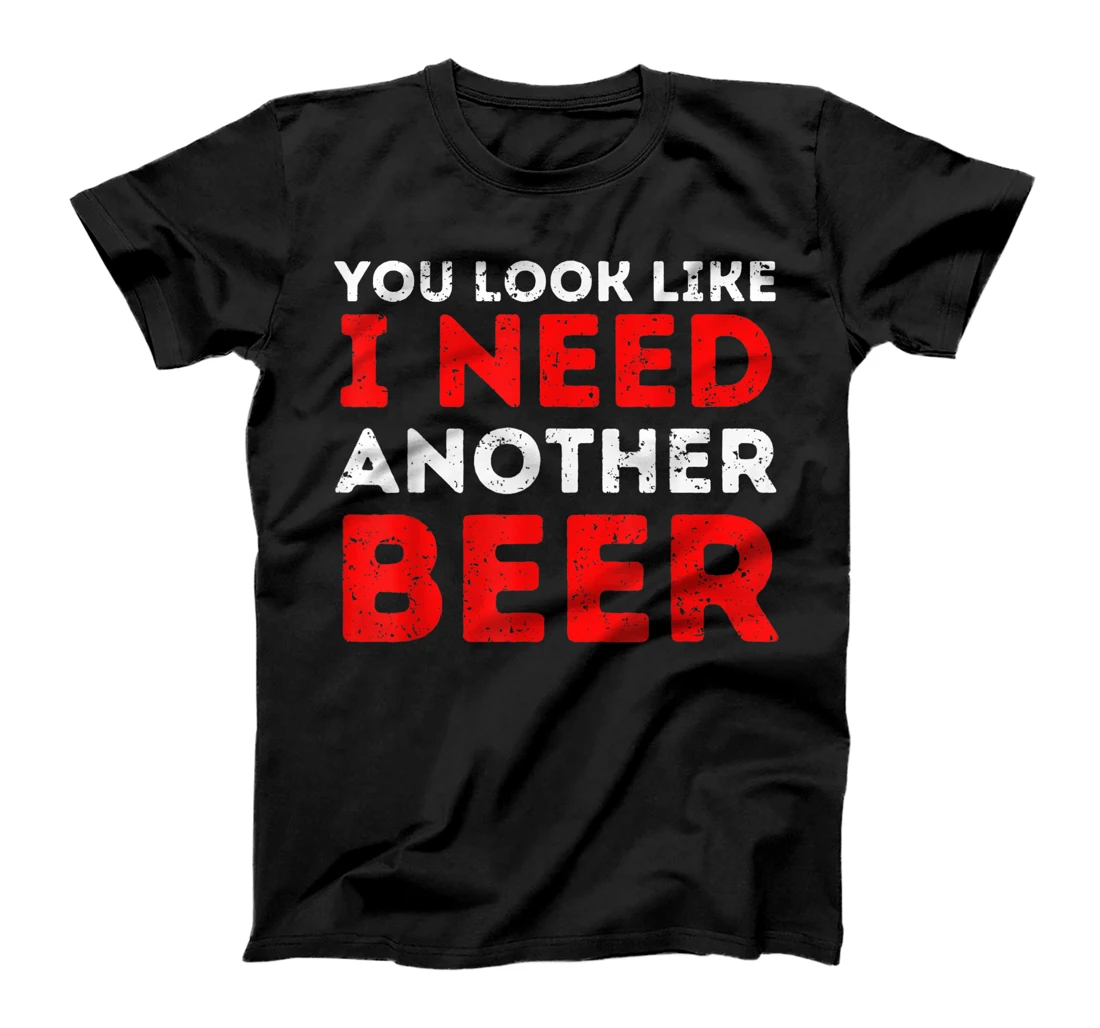  Beer Drinker Funny Quote - You Look Like I Need Another Beer T-Shirt