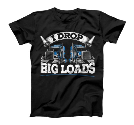  I Drop Big Loads Funny Trucker Truck Driving Big Rigs T-Shirt