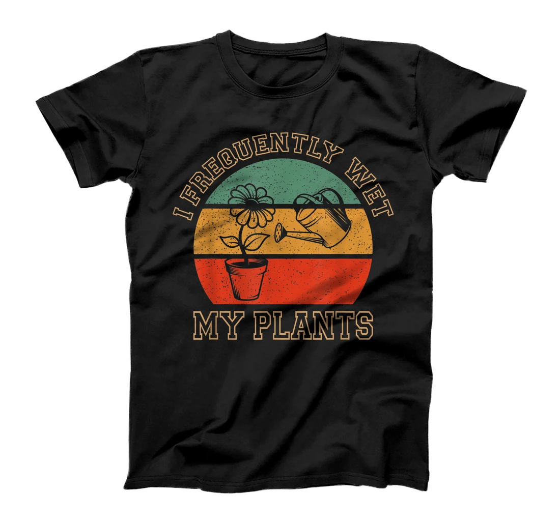  I Frequently Wet My Plants Funny Sarcastic Gardening T-Shirt