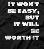  It Won't Be Easy, But It Will Be Worth It -- T-Shirt