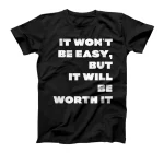  It Won't Be Easy, But It Will Be Worth It -- T-Shirt