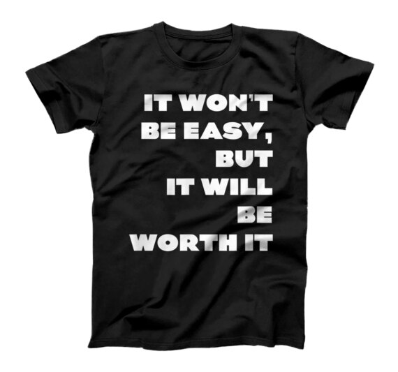  It Won't Be Easy, But It Will Be Worth It -- T-Shirt