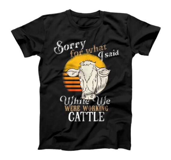  Sorry For What I Said While We Were Working Cattle T-Shirt