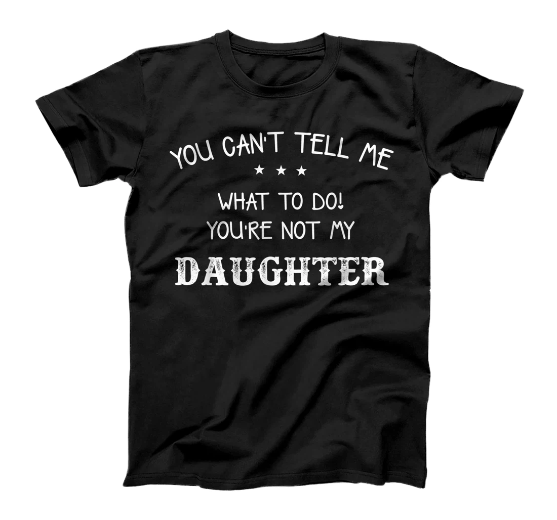  You can't tell me what to do you're not my daughter T-Shirt